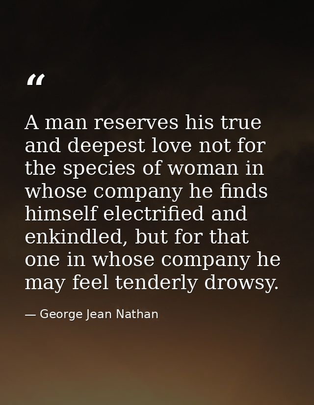 A man reserves his true and deepest love not for the species of woman in whose company he finds himself electrified and  — George Jean Nathan