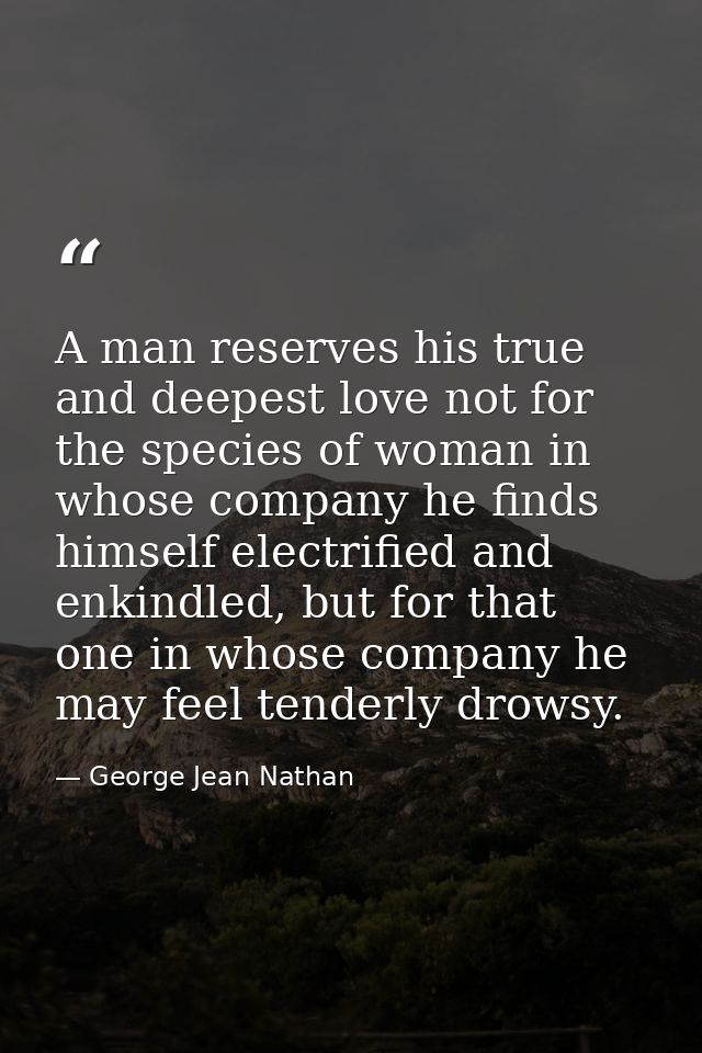 A man reserves his true and deepest love not for the species of woman in whose company he finds himself electrified and  — George Jean Nathan