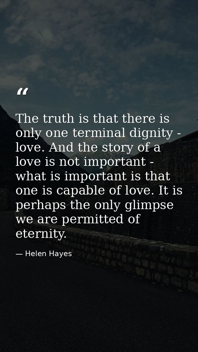The truth is that there is only one terminal dignity - love. And the story of a love is not important - what is importan — Helen Hayes
