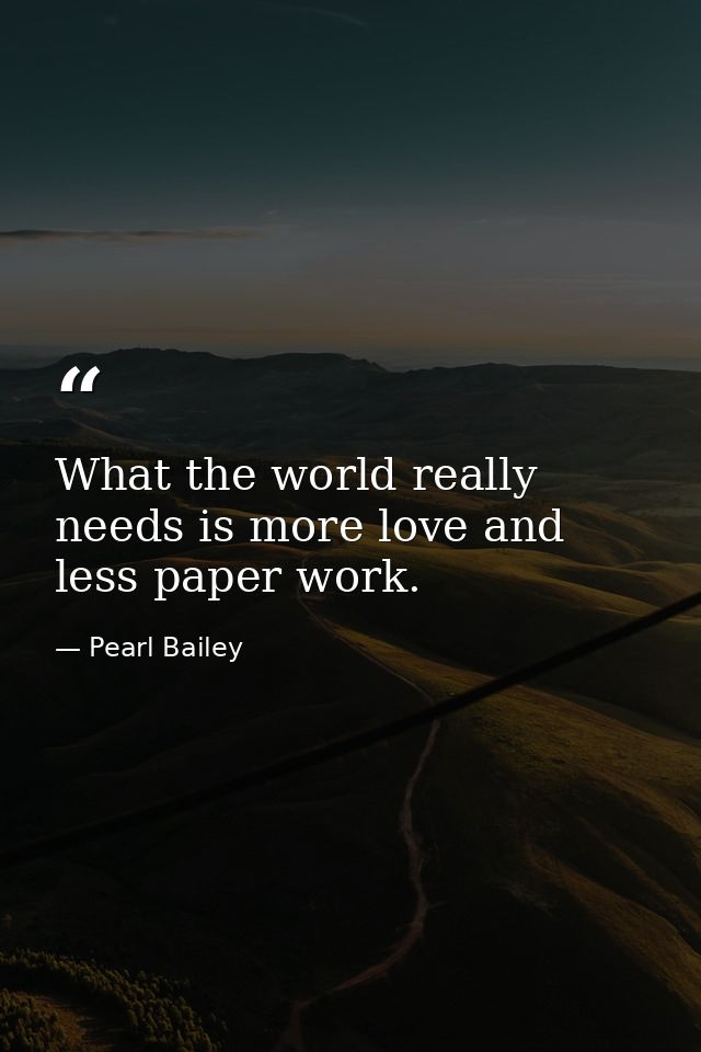 What the world really needs is more love and less paper work. — Pearl Bailey