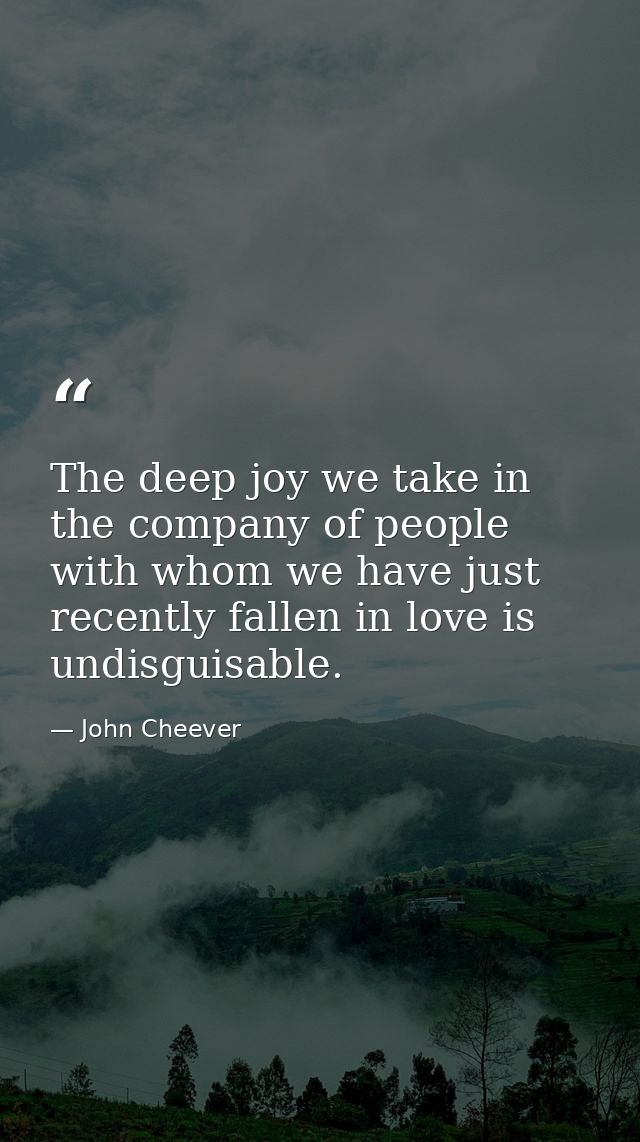 The deep joy we take in the company of people with whom we have just recently fallen in love is undisguisable. — John Cheever