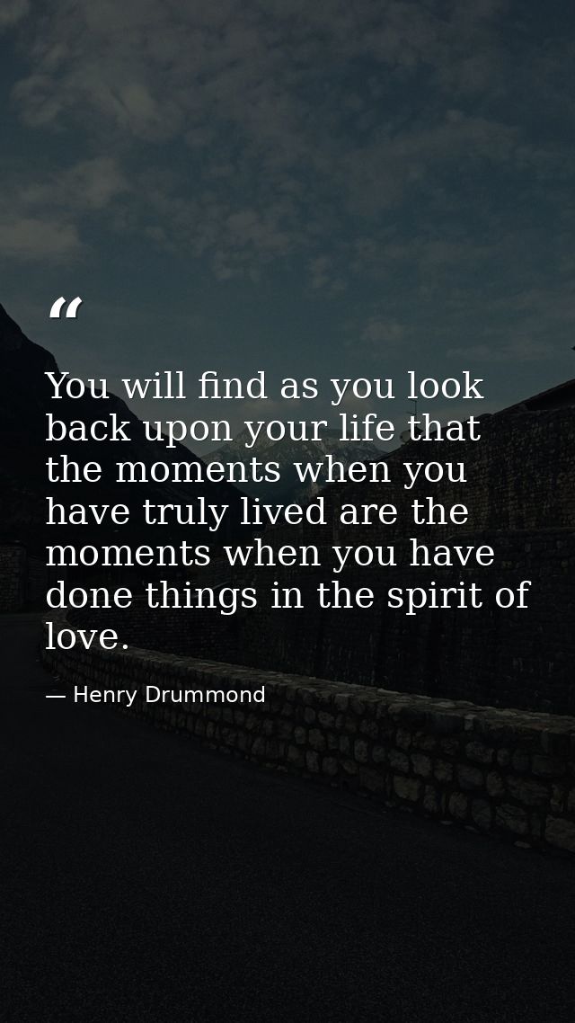 You will find as you look back upon your life that the moments when you have truly lived are the moments when you have d — Henry Drummond