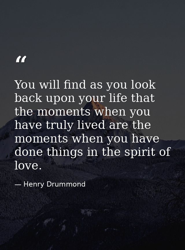 You will find as you look back upon your life that the moments when you have truly lived are the moments when you have d — Henry Drummond