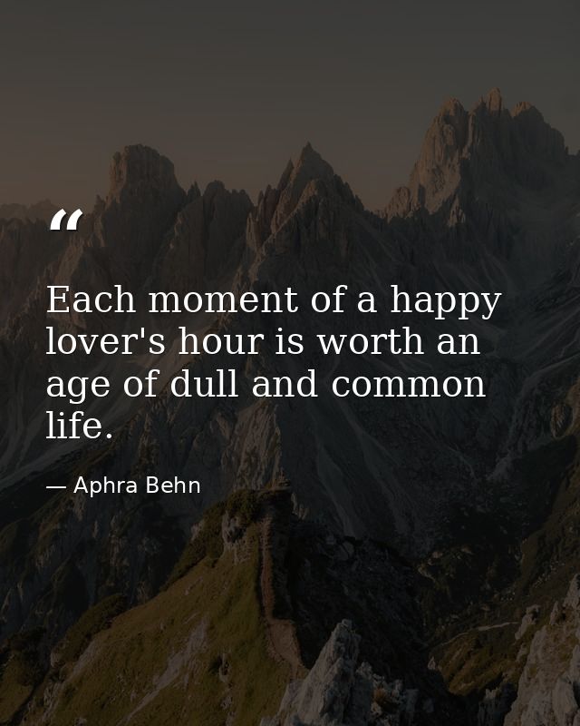 Each moment of a happy lover's hour is worth an age of dull and common life. — Aphra Behn