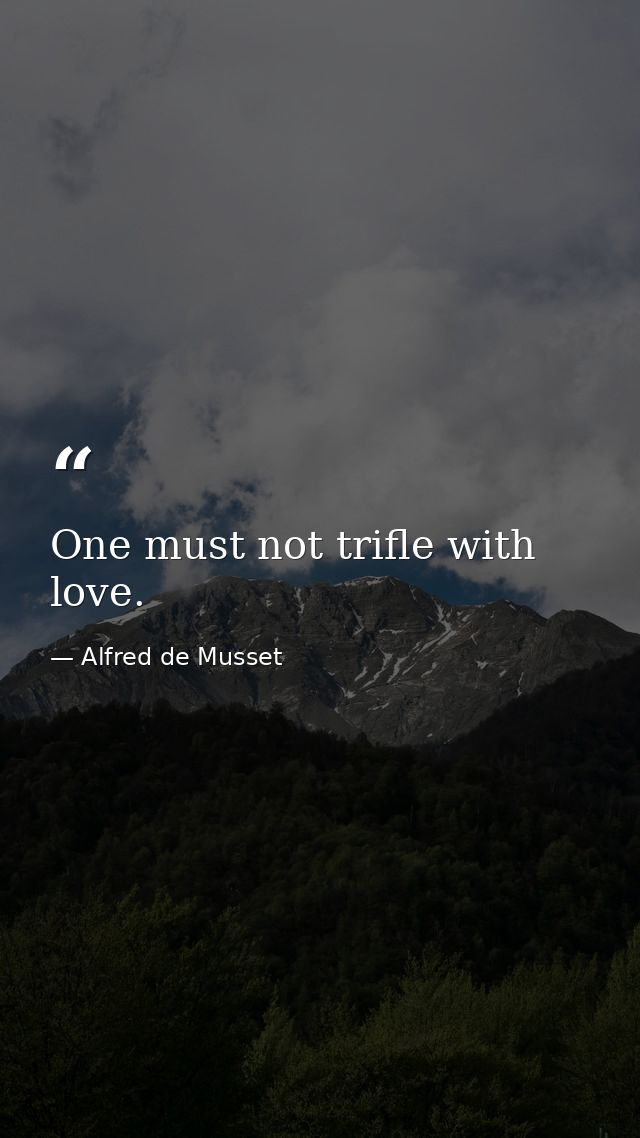 One must not trifle with love. — Alfred de Musset