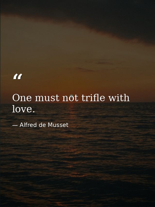 One must not trifle with love. — Alfred de Musset