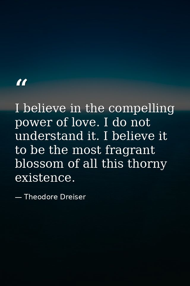 I believe in the compelling power of love. I do not understand it. I believe it to be the most fragrant blossom of all t — Theodore Dreiser