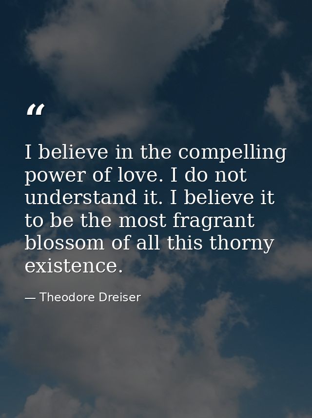 I believe in the compelling power of love. I do not understand it. I believe it to be the most fragrant blossom of all t — Theodore Dreiser