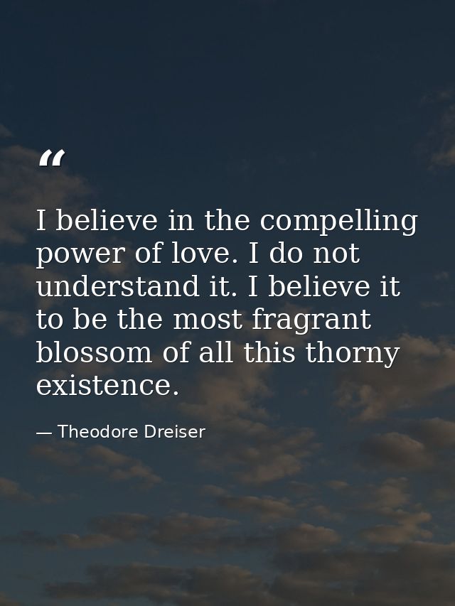 I believe in the compelling power of love. I do not understand it. I believe it to be the most fragrant blossom of all t — Theodore Dreiser