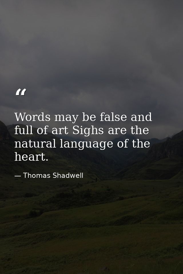 Words may be false and full of art Sighs are the natural language of the heart. — Thomas Shadwell