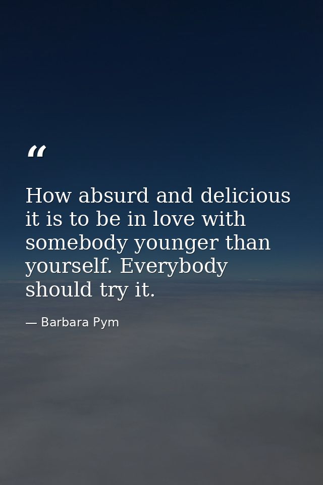 How absurd and delicious it is to be in love with somebody younger than yourself. Everybody should try it. — Barbara Pym