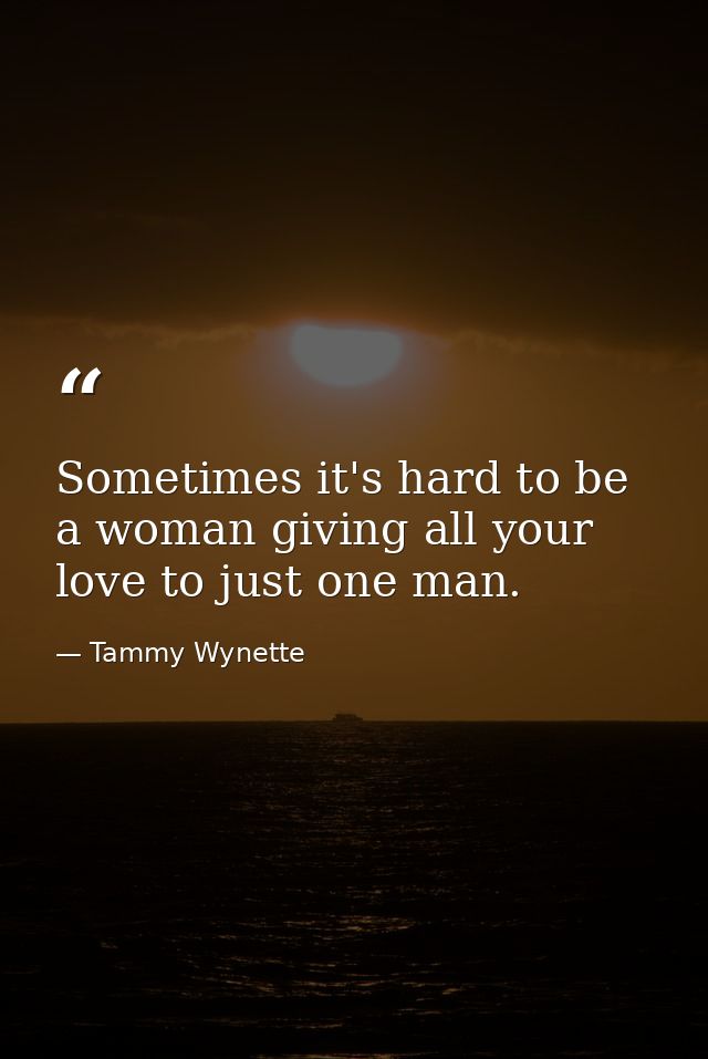Sometimes it's hard to be a woman giving all your love to just one man. — Tammy Wynette