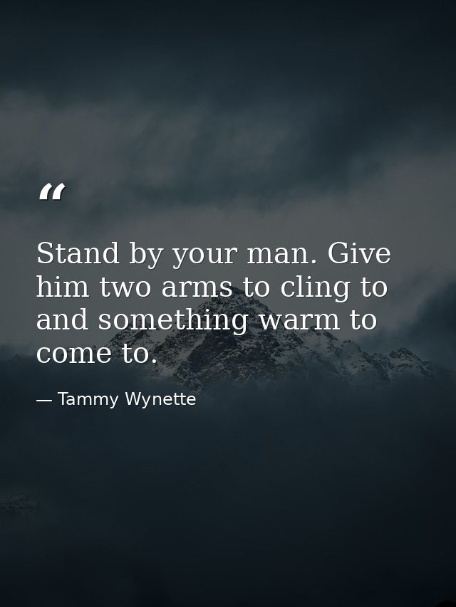Stand by your man. Give him two arms to cling to and something warm to come to. — Tammy Wynette