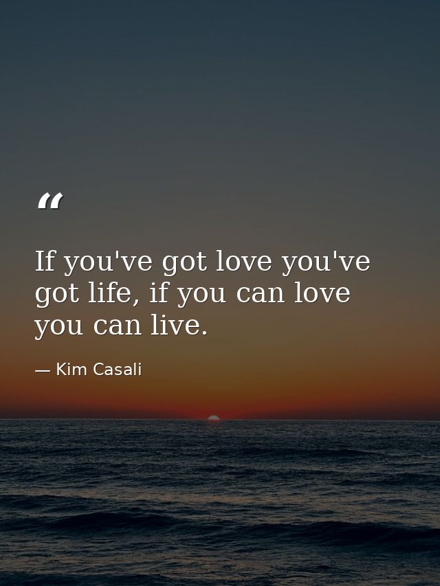 If you've got love you've got life, if you can love you can live. — Kim Casali