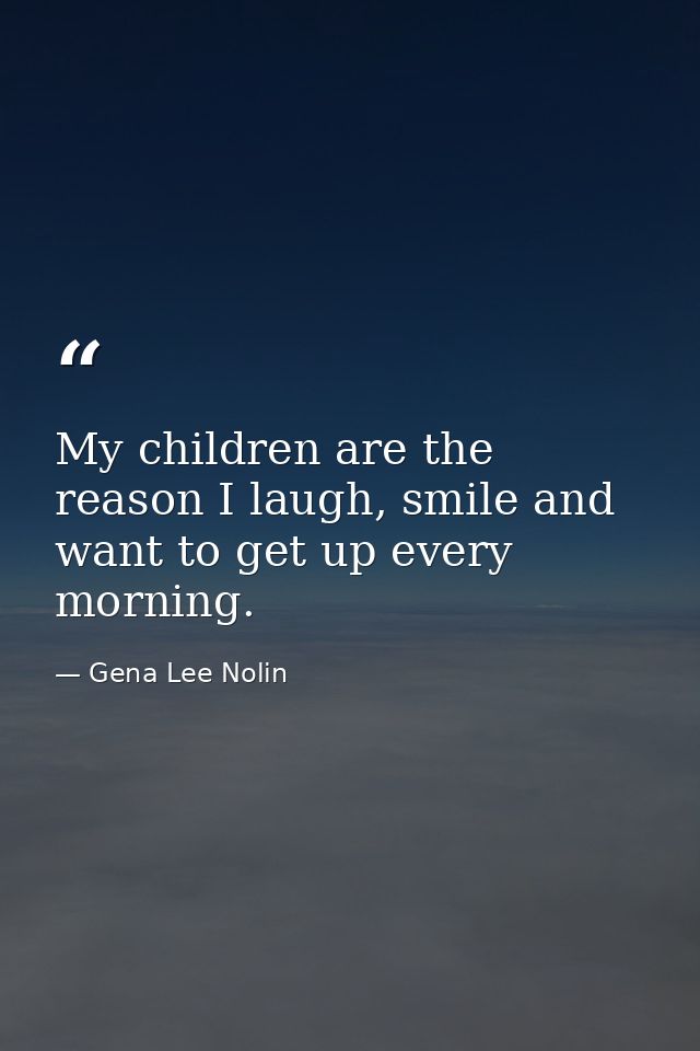 My children are the reason I laugh, smile and want to get up every morning. — Gena Lee Nolin