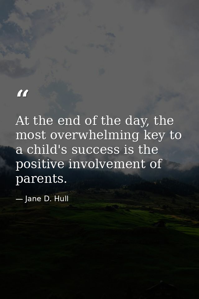 At the end of the day, the most overwhelming key to a child's success is the positive involvement of parents. — Jane D. Hull