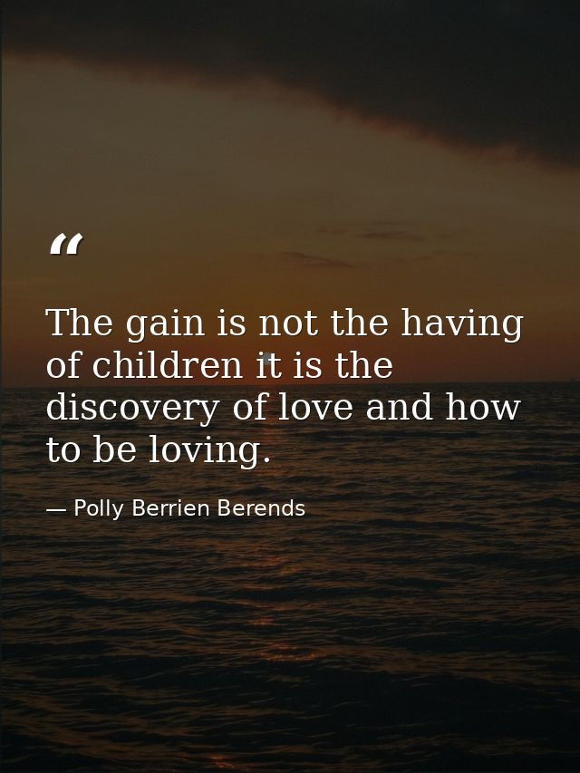 The gain is not the having of children it is the discovery of love and how to be loving. — Polly Berrien Berends