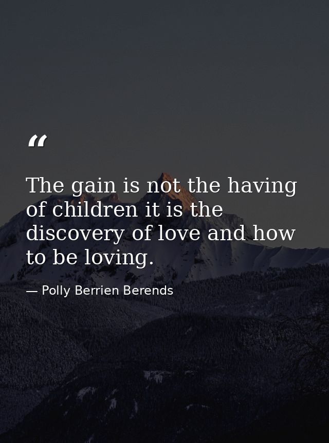 The gain is not the having of children it is the discovery of love and how to be loving. — Polly Berrien Berends
