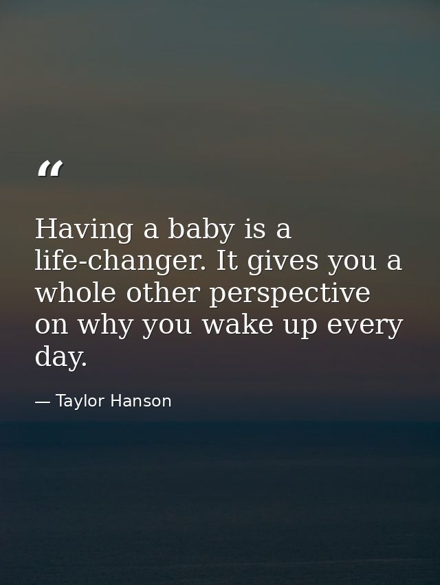 Having a baby is a life-changer. It gives you a whole other perspective on why you wake up every day. — Taylor Hanson