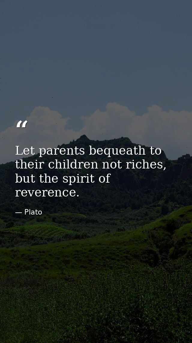 Let parents bequeath to their children not riches, but the spirit of reverence. — Plato