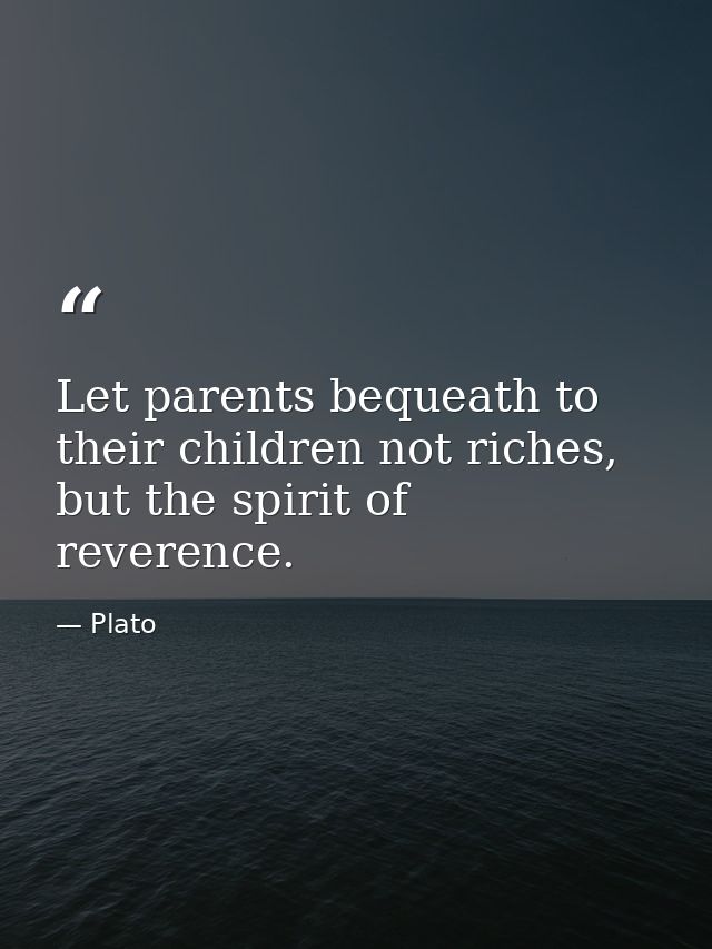 Let parents bequeath to their children not riches, but the spirit of reverence. — Plato