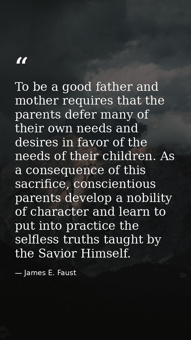 To be a good father and mother requires that the parents defer many of their own needs and desires in favor of the needs — James E. Faust