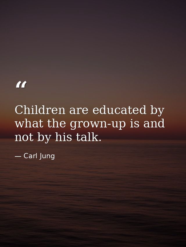 Children are educated by what the grown-up is and not by his talk. — Carl Jung