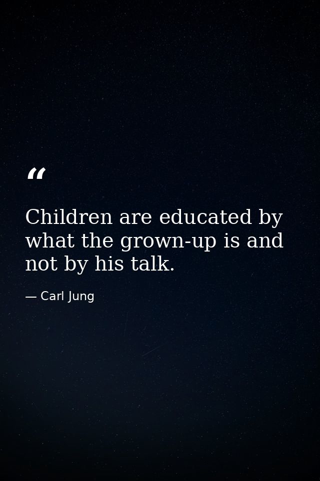 Children are educated by what the grown-up is and not by his talk. — Carl Jung