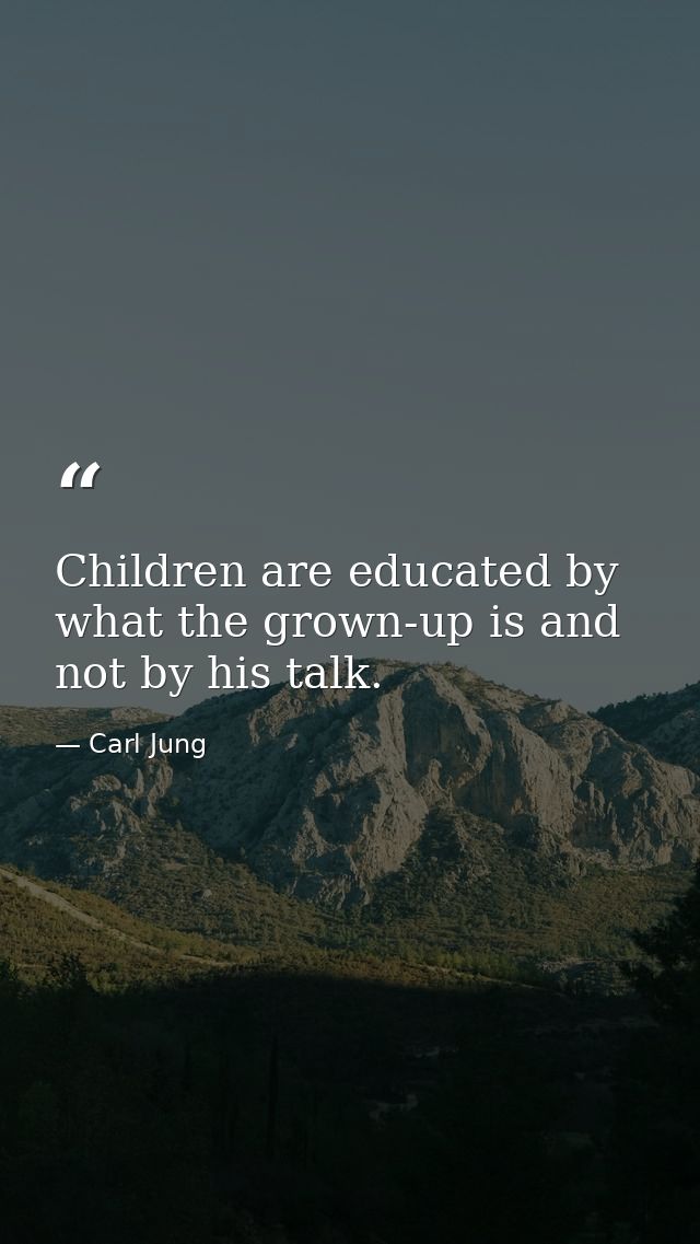 Children are educated by what the grown-up is and not by his talk. — Carl Jung