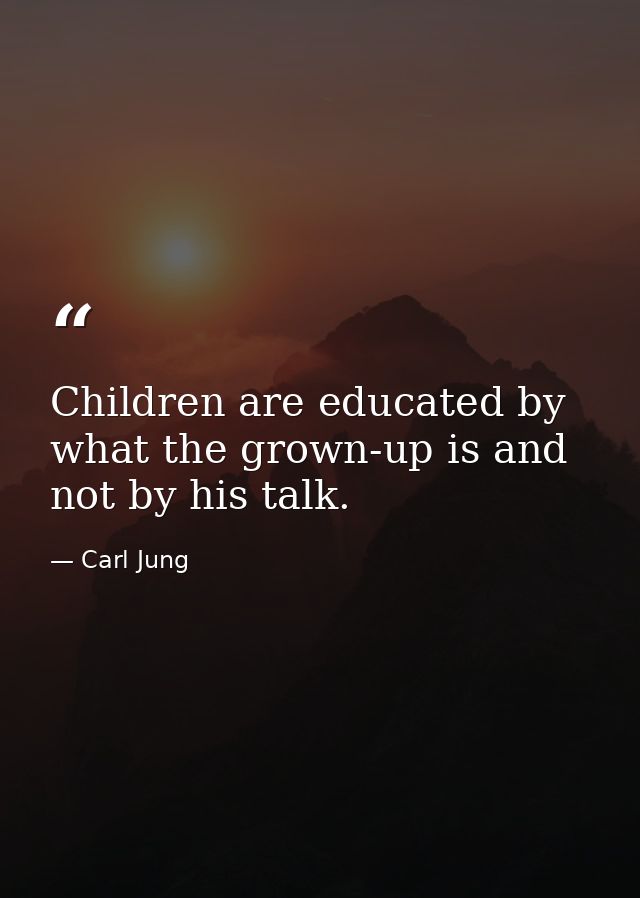 Children are educated by what the grown-up is and not by his talk. — Carl Jung