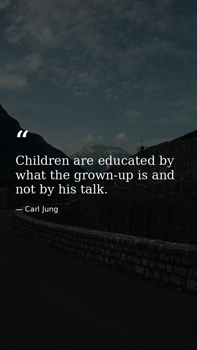 Children are educated by what the grown-up is and not by his talk. — Carl Jung