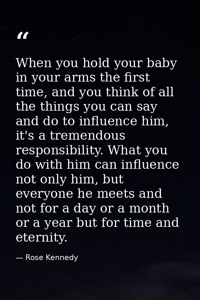 When you hold your baby in your arms the first time, and you think of all the things you can say and do to influence him — Rose Kennedy