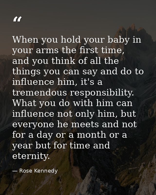 When you hold your baby in your arms the first time, and you think of all the things you can say and do to influence him — Rose Kennedy
