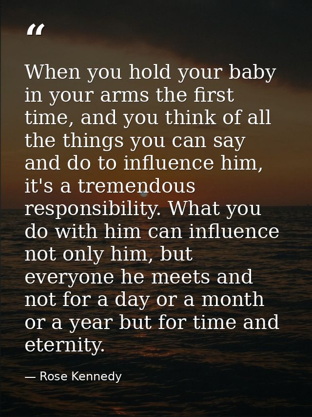 When you hold your baby in your arms the first time, and you think of all the things you can say and do to influence him — Rose Kennedy
