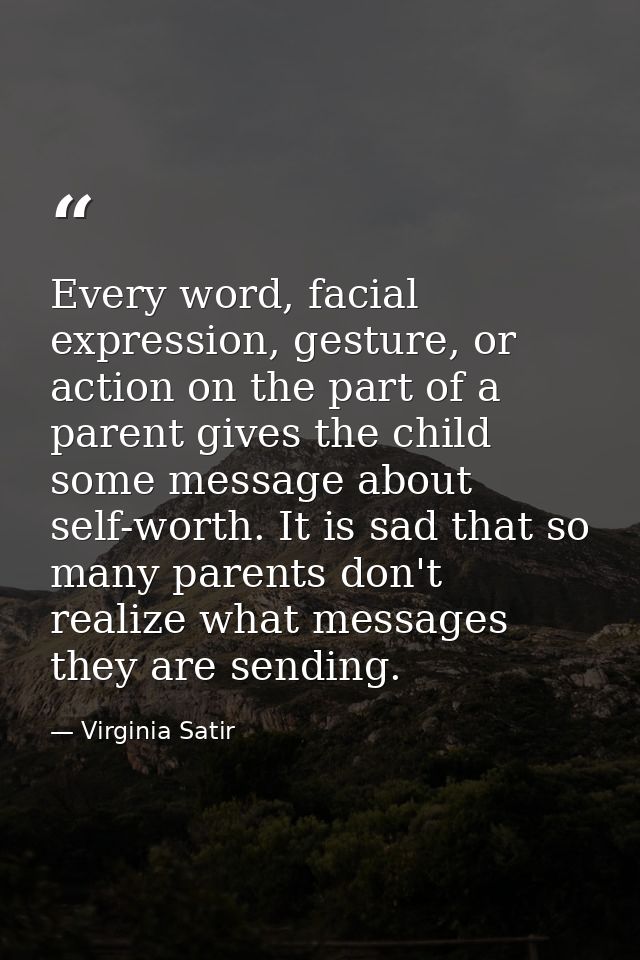 Every word, facial expression, gesture, or action on the part of a parent gives the child some message about self-worth. — Virginia Satir