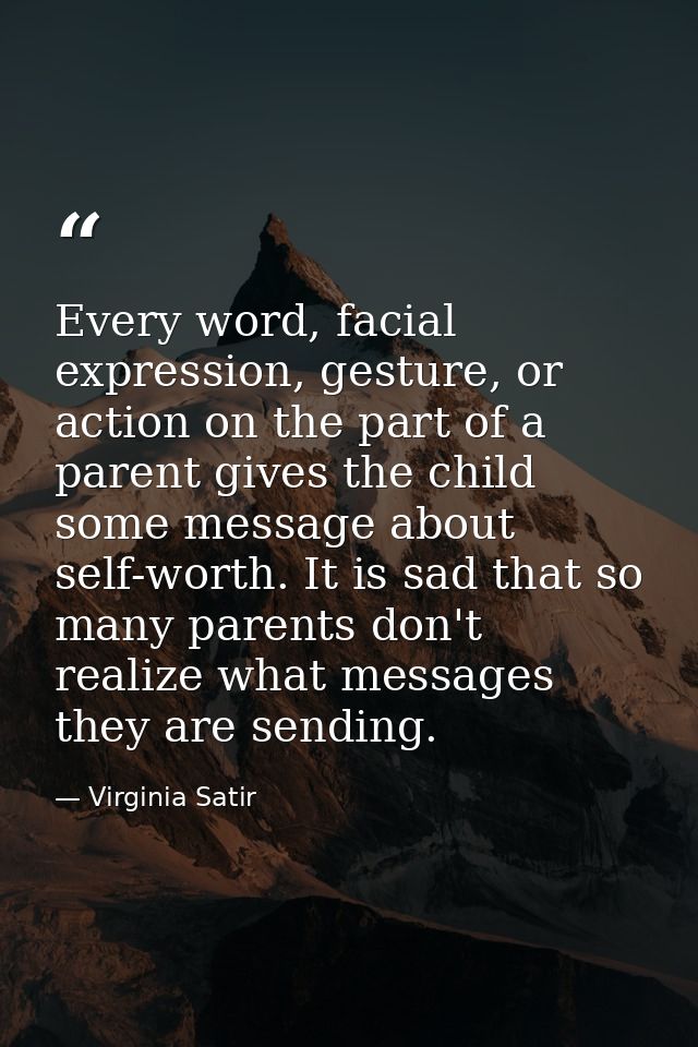 Every word, facial expression, gesture, or action on the part of a parent gives the child some message about self-worth. — Virginia Satir
