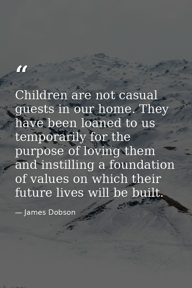 Children are not casual guests in our home. They have been loaned to us temporarily for the purpose of loving them and i — James Dobson