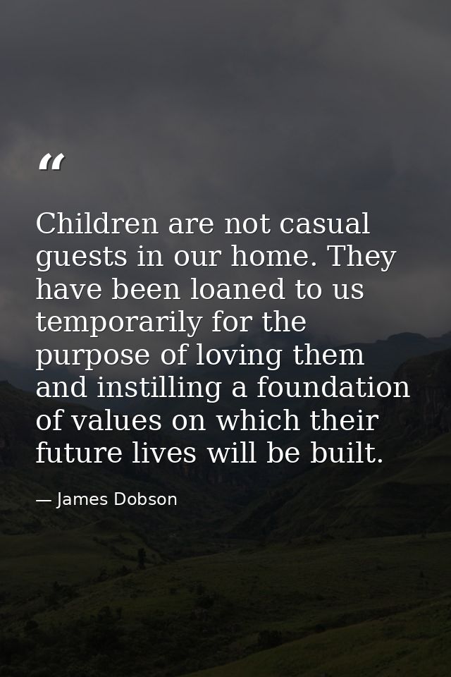 Children are not casual guests in our home. They have been loaned to us temporarily for the purpose of loving them and i — James Dobson
