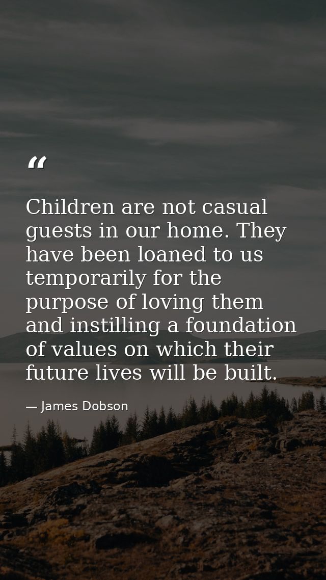 Children are not casual guests in our home. They have been loaned to us temporarily for the purpose of loving them and i — James Dobson