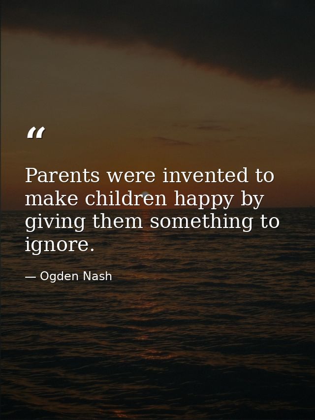 Parents were invented to make children happy by giving them something to ignore. — Ogden Nash