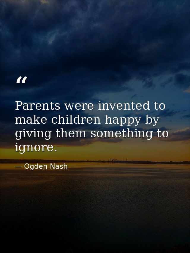 Parents were invented to make children happy by giving them something to ignore. — Ogden Nash