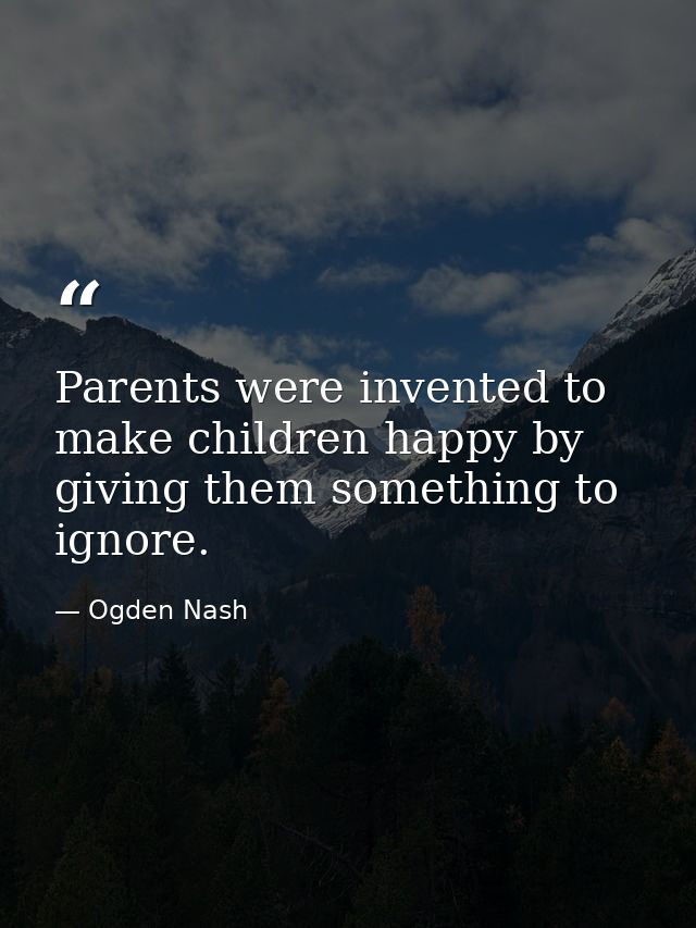 Parents were invented to make children happy by giving them something to ignore. — Ogden Nash