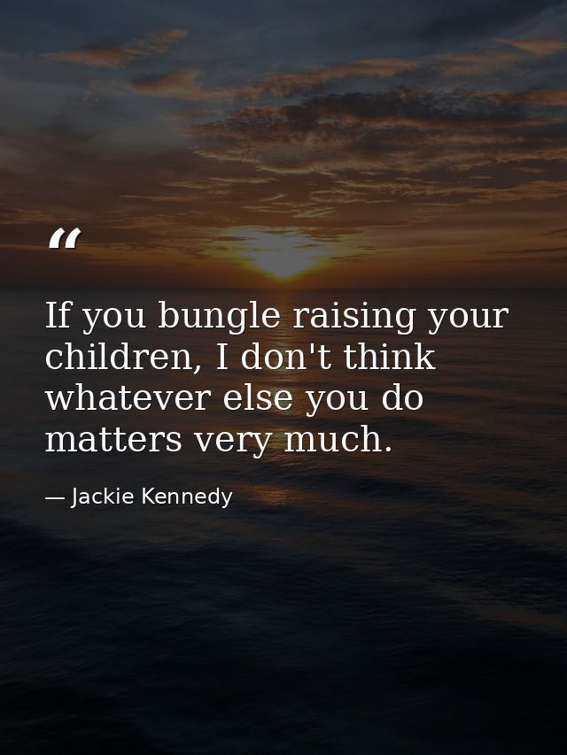 If you bungle raising your children, I don't think whatever else you do matters very much. — Jackie Kennedy