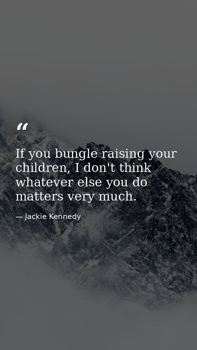 If you bungle raising your children, I don't think whatever else you do matters very much. — Jackie Kennedy