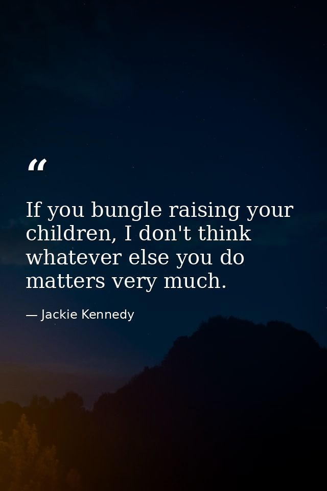 If you bungle raising your children, I don't think whatever else you do matters very much. — Jackie Kennedy