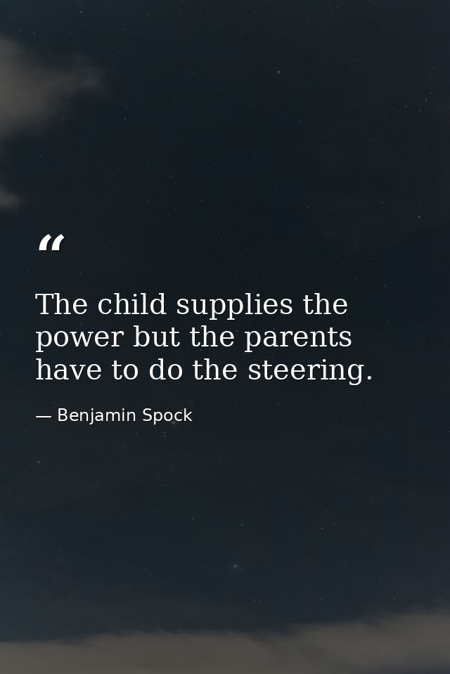 The child supplies the power but the parents have to do the steering. — Benjamin Spock