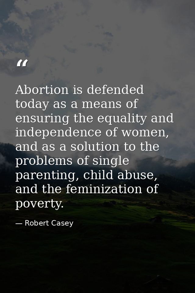 Abortion is defended today as a means of ensuring the equality and independence of women, and as a solution to the probl — Robert Casey