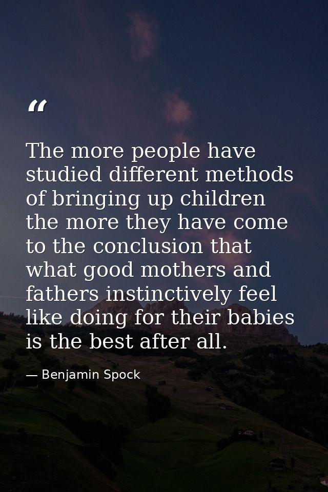 The more people have studied different methods of bringing up children the more they have come to the conclusion that wh — Benjamin Spock