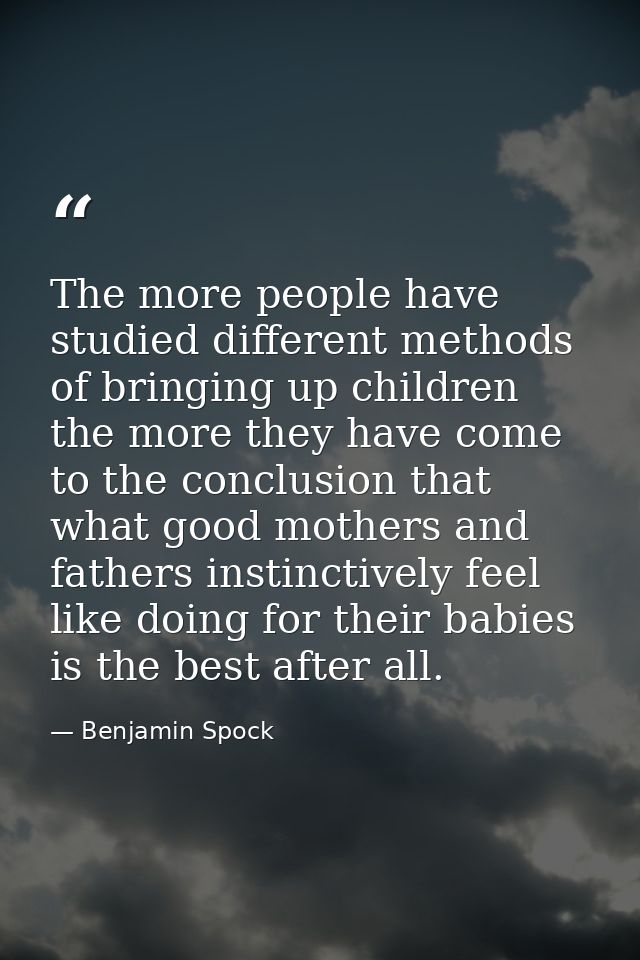 The more people have studied different methods of bringing up children the more they have come to the conclusion that wh — Benjamin Spock