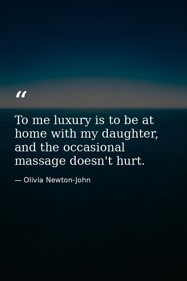 To me luxury is to be at home with my daughter, and the occasional massage doesn't hurt. — Olivia Newton-John